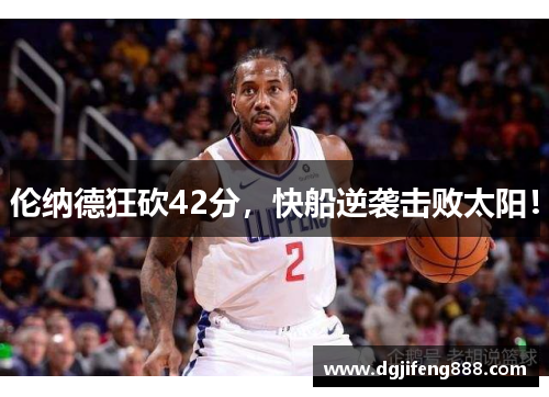 伦纳德狂砍42分，快船逆袭击败太阳！