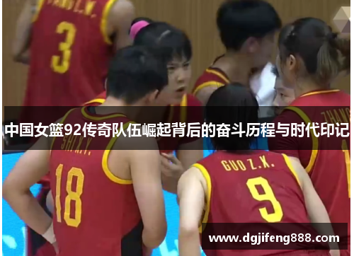 中国女篮92传奇队伍崛起背后的奋斗历程与时代印记