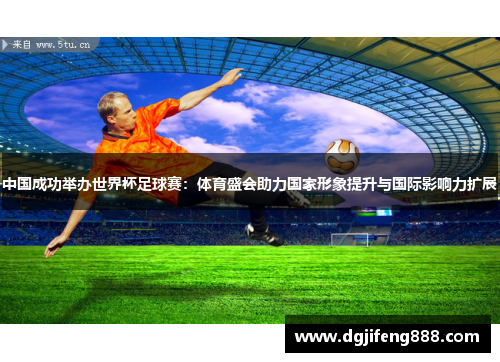中国成功举办世界杯足球赛：体育盛会助力国家形象提升与国际影响力扩展
