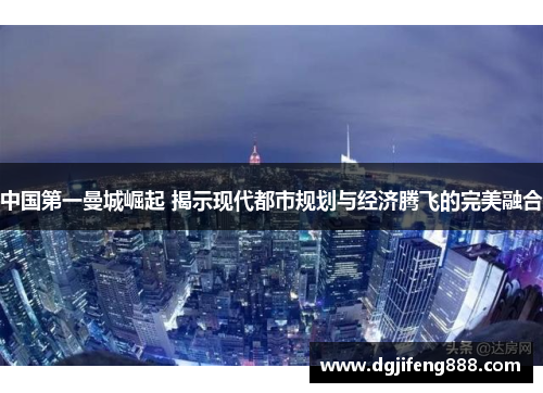 中国第一曼城崛起 揭示现代都市规划与经济腾飞的完美融合