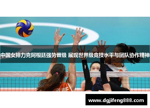 中国女排力克阿根廷强势晋级 展现世界级竞技水平与团队协作精神