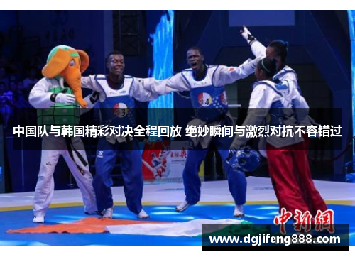中国队与韩国精彩对决全程回放 绝妙瞬间与激烈对抗不容错过