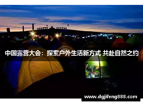 中国露营大会：探索户外生活新方式 共赴自然之约