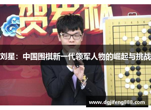 刘星：中国围棋新一代领军人物的崛起与挑战