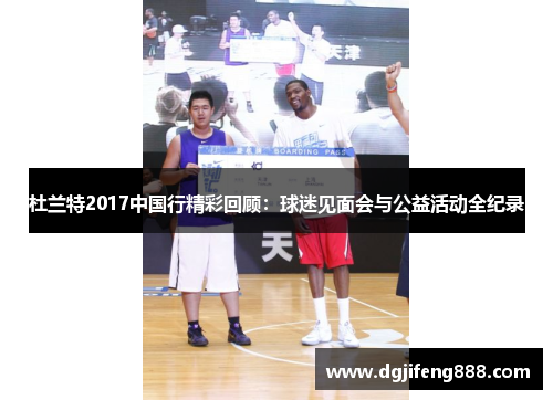 杜兰特2017中国行精彩回顾：球迷见面会与公益活动全纪录