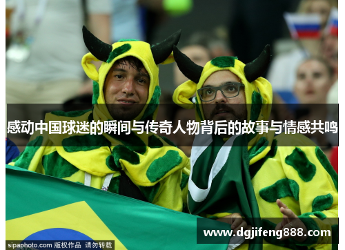 感动中国球迷的瞬间与传奇人物背后的故事与情感共鸣
